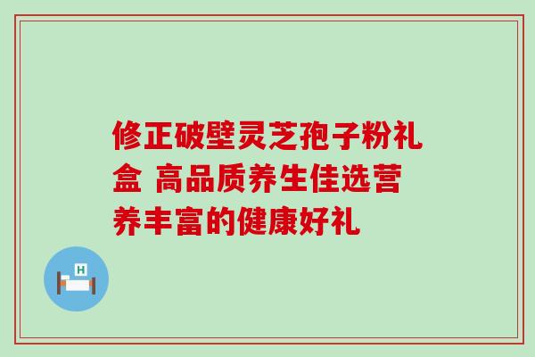 修正破壁灵芝孢子粉礼盒 高品质养生佳选营养丰富的健康好礼 修正破壁灵芝孢子粉礼盒 高品质养生佳选营养丰富的健康好礼