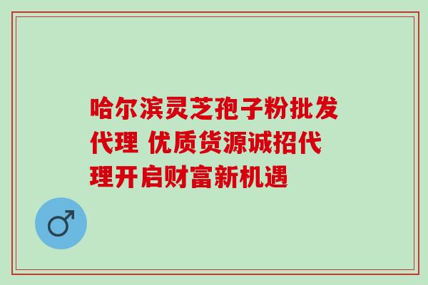 哈尔滨灵芝孢子粉批发代理 优质货源诚招代理开启财富新机遇 哈尔滨灵芝孢子粉批发代理 优质货源诚招代理开启财富新机遇