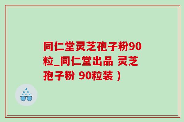 同仁堂灵芝孢子粉90粒_同仁堂出品 灵芝孢子粉 90粒装 ) 同仁堂灵芝孢子粉90粒_同仁堂出品 灵芝孢子粉 90粒装 )