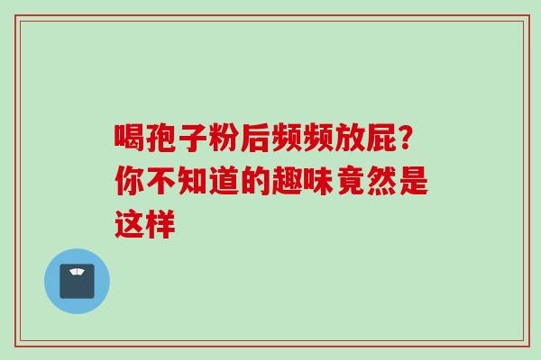 喝孢子粉后频频放屁?你不知道的趣味竟然是这样 喝孢子粉后频频放屁?你不知道的趣味竟然是这样