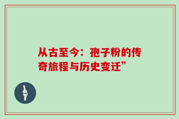 从古至今:孢子粉的传奇旅程与历史变迁” 从古至今:孢子粉的传奇旅程与历史变迁”