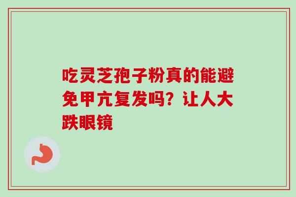 吃灵芝孢子粉真的能避免甲亢复发吗?让人大跌眼镜 吃灵芝孢子粉真的能避免甲亢复发吗?让人大跌眼镜