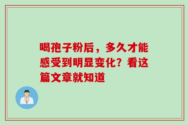 喝孢子粉后,多久才能感受到明显变化?看这篇文章就知道 喝孢子粉后,多久才能感受到明显变化?看这篇文章就知道