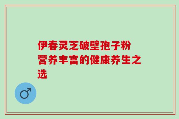 伊春灵芝破壁孢子粉 营养丰富的健康养生之选 伊春灵芝破壁孢子粉 营养丰富的健康养生之选