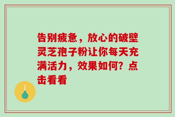 告别疲惫,放心的破壁灵芝孢子粉让你每天充满活力,效果如何?点击看看 告别疲惫,放心的破壁灵芝孢子粉让你每天充满活力,效果如何?点击看看
