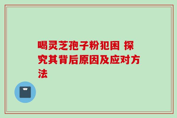 喝灵芝孢子粉犯困 探究其背后原因及应对方法 喝灵芝孢子粉犯困 探究其背后原因及应对方法