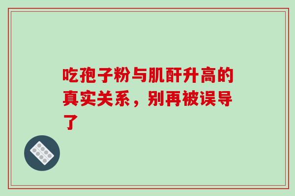 吃孢子粉与肌酐升高的真实关系,别再被误导了 吃孢子粉与肌酐升高的真实关系,别再被误导了