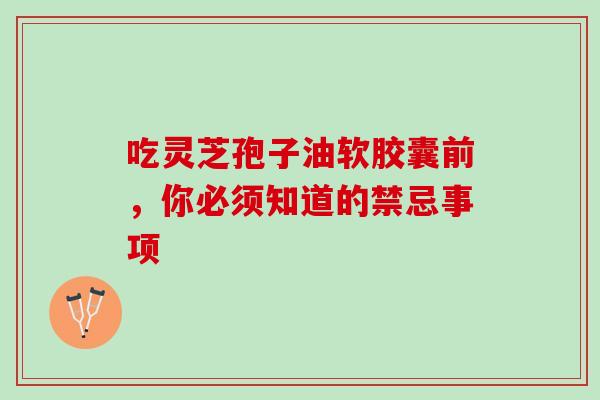 吃灵芝孢子油软胶囊前,你必须知道的禁忌事项 吃灵芝孢子油软胶囊前,你必须知道的禁忌事项