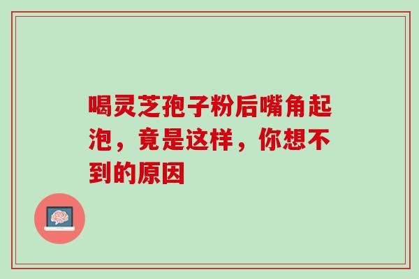 喝灵芝孢子粉后嘴角起泡,竟是这样,你想不到的原因 喝灵芝孢子粉后嘴角起泡,竟是这样,你想不到的原因