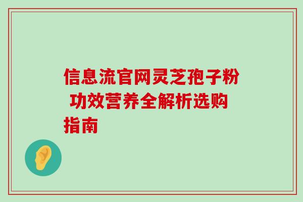 信息流官网灵芝孢子粉 功效营养全解析选购指南 信息流官网灵芝孢子粉 功效营养全解析选购指南