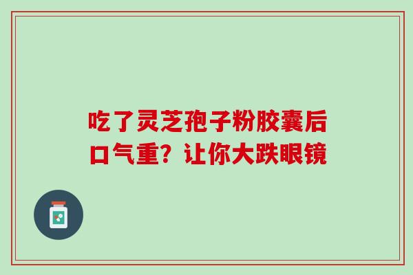 吃了灵芝孢子粉胶囊后口气重?让你大跌眼镜 吃了灵芝孢子粉胶囊后口气重?让你大跌眼镜