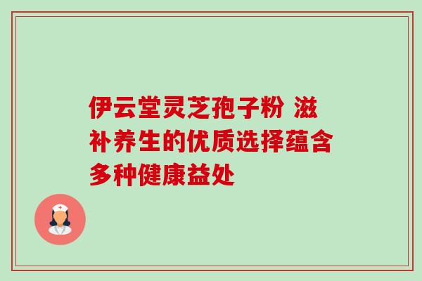伊云堂灵芝孢子粉 滋补养生的优质选择蕴含多种健康益处 伊云堂灵芝孢子粉 滋补养生的优质选择蕴含多种健康益处