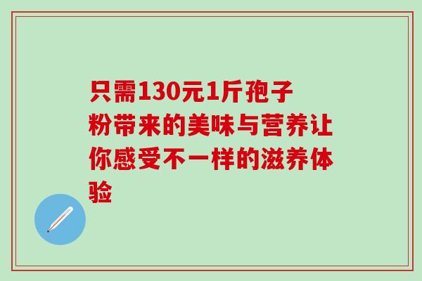 只需130元1斤孢子粉带来的美味与营养让你感受不一样的滋养体验 只需130元1斤孢子粉带来的美味与营养让你感受不一样的滋养体验