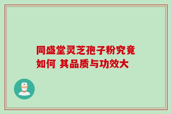 同盛堂灵芝孢子粉究竟如何 其品质与功效大 同盛堂灵芝孢子粉究竟如何 其品质与功效大