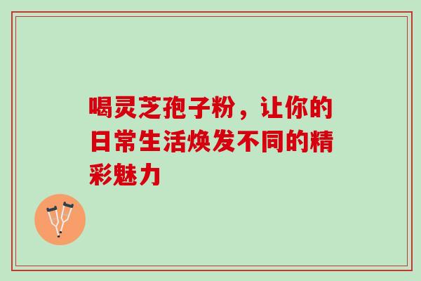 喝灵芝孢子粉,让你的日常生活焕发不同的精彩魅力 喝灵芝孢子粉,让你的日常生活焕发不同的精彩魅力