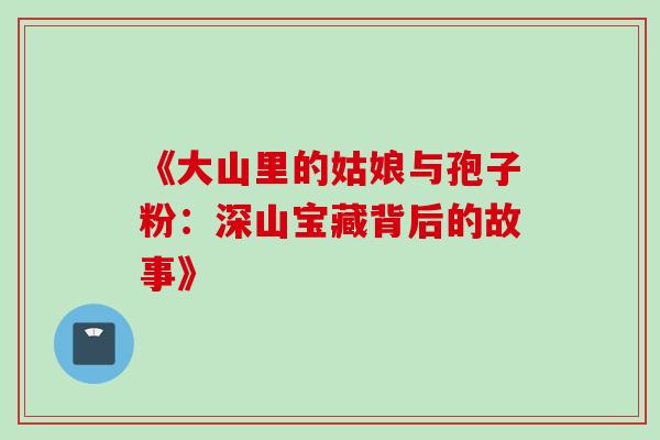 《大山里的姑娘与孢子粉:深山宝藏背后的故事》 《大山里的姑娘与孢子粉:深山宝藏背后的故事》
