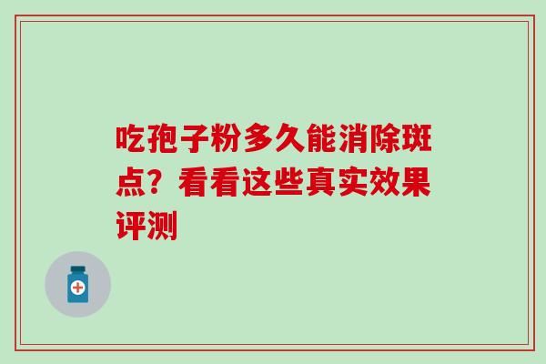 吃孢子粉多久能消除斑点?看看这些真实效果评测 吃孢子粉多久能消除斑点?看看这些真实效果评测