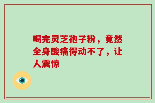 喝完灵芝孢子粉,竟然全身酸痛得动不了,让人震惊 喝完灵芝孢子粉,竟然全身酸痛得动不了,让人震惊