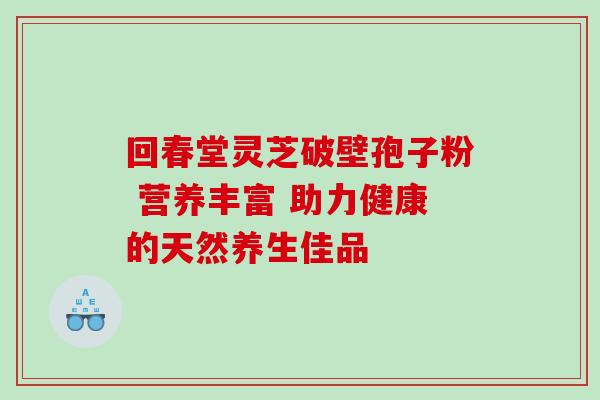 回春堂灵芝破壁孢子粉 营养丰富 助力健康的天然养生佳品 回春堂灵芝破壁孢子粉 营养丰富 助力健康的天然养生佳品