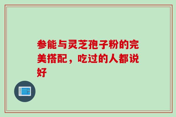 参能与灵芝孢子粉的完美搭配,吃过的人都说好 参能与灵芝孢子粉的完美搭配,吃过的人都说好