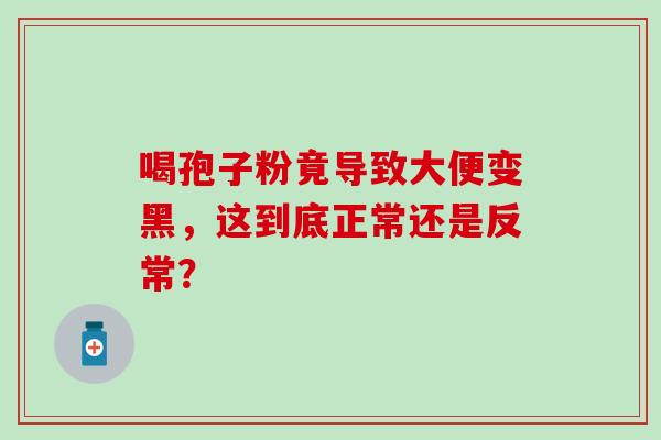 喝孢子粉竟导致大便变黑,这到底正常还是反常? 喝孢子粉竟导致大便变黑,这到底正常还是反常?