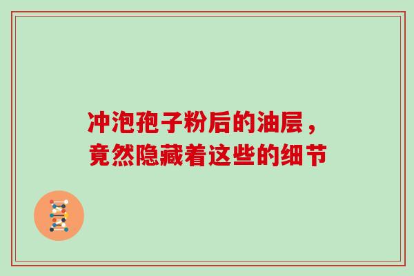 冲泡孢子粉后的油层,竟然隐藏着这些的细节 冲泡孢子粉后的油层,竟然隐藏着这些的细节