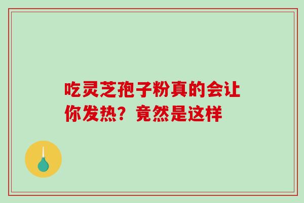 吃灵芝孢子粉真的会让你发热?竟然是这样 吃灵芝孢子粉真的会让你发热?竟然是这样