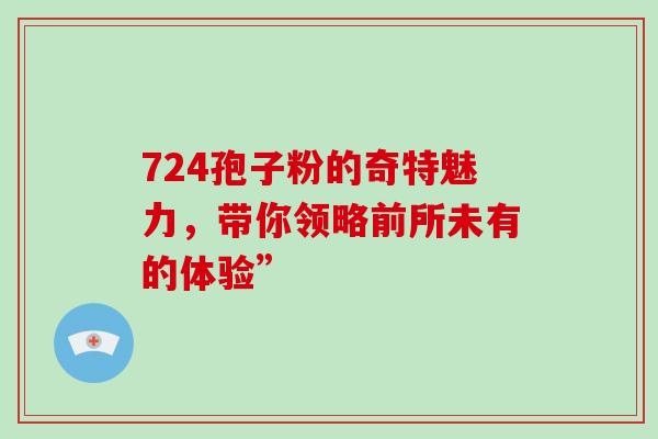 724孢子粉的奇特魅力,带你领略前所未有的体验” 724孢子粉的奇特魅力,带你领略前所未有的体验”