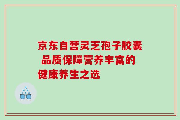 京东自营灵芝孢子胶囊 品质保障营养丰富的健康养生之选 京东自营灵芝孢子胶囊 品质保障营养丰富的健康养生之选