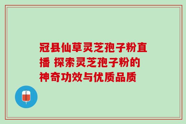 冠县仙草灵芝孢子粉直播 探索灵芝孢子粉的神奇功效与优质品质 冠县仙草灵芝孢子粉直播 探索灵芝孢子粉的神奇功效与优质品质