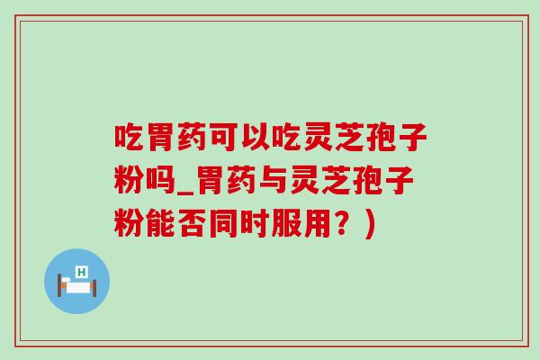 吃胃药可以吃灵芝孢子粉吗_胃药与灵芝孢子粉能否同时服用?) 吃胃药可以吃灵芝孢子粉吗_胃药与灵芝孢子粉能否同时服用?)