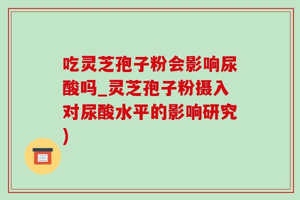 吃灵芝孢子粉会影响尿酸吗_灵芝孢子粉摄入对尿酸水平的影响研究) 吃灵芝孢子粉会影响尿酸吗_灵芝孢子粉摄入对尿酸水平的影响研究)