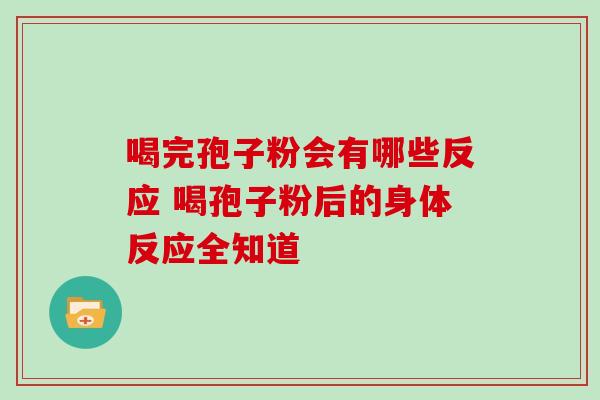 喝完孢子粉会有哪些反应 喝孢子粉后的身体反应全知道 喝完孢子粉会有哪些反应 喝孢子粉后的身体反应全知道