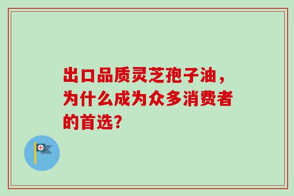 出口品质灵芝孢子油,为什么成为众多消费者的首选? 出口品质灵芝孢子油,为什么成为众多消费者的首选?