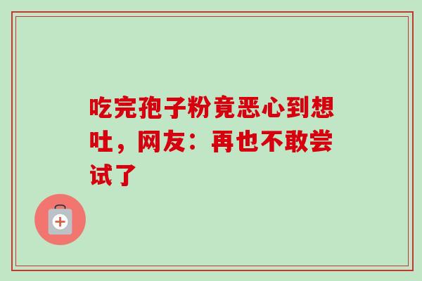 吃完孢子粉竟恶心到想吐,网友:再也不敢尝试了 吃完孢子粉竟恶心到想吐,网友:再也不敢尝试了