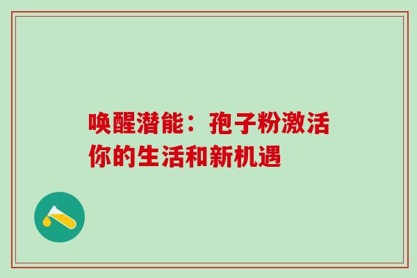 唤醒潜能:孢子粉激活你的生活和新机遇 唤醒潜能:孢子粉激活你的生活和新机遇