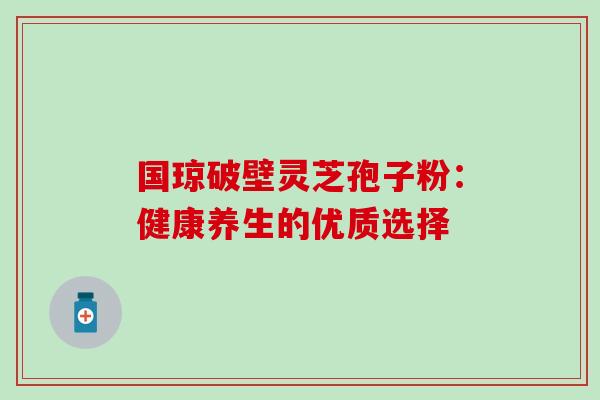 国琼破壁灵芝孢子粉:健康养生的优质选择 国琼破壁灵芝孢子粉:健康养生的优质选择
