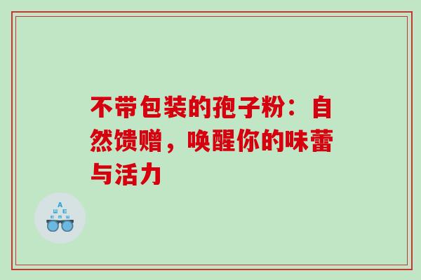 不带包装的孢子粉:自然馈赠,唤醒你的味蕾与活力 不带包装的孢子粉:自然馈赠,唤醒你的味蕾与活力