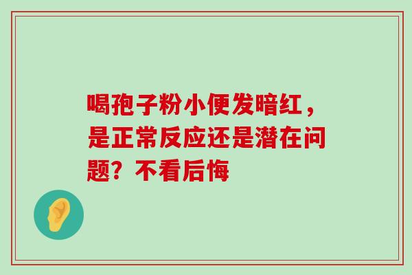 喝孢子粉小便发暗红,是正常反应还是潜在问题?不看后悔 喝孢子粉小便发暗红,是正常反应还是潜在问题?不看后悔