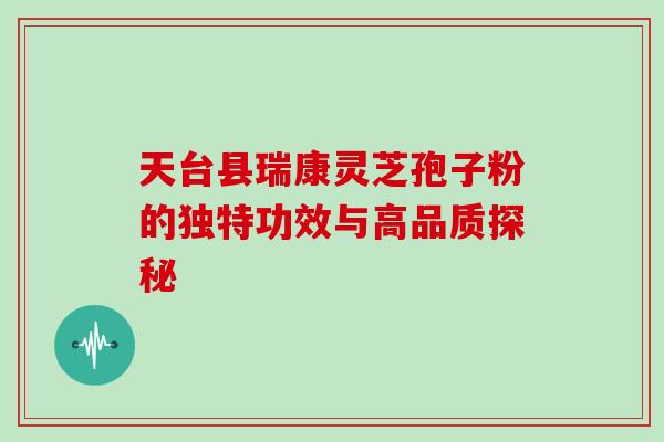 天台县瑞康灵芝孢子粉的独特功效与高品质探秘 天台县瑞康灵芝孢子粉的独特功效与高品质探秘
