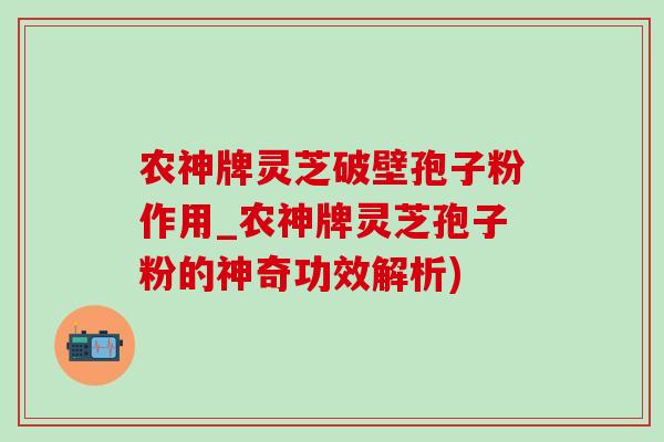 农神牌灵芝破壁孢子粉作用_农神牌灵芝孢子粉的神奇功效解析) 农神牌灵芝破壁孢子粉作用_农神牌灵芝孢子粉的神奇功效解析)