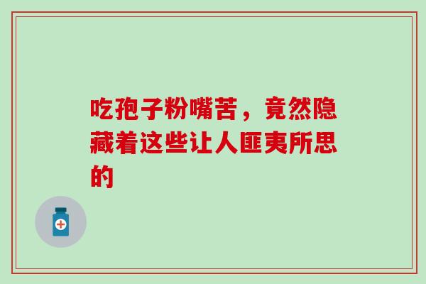 吃孢子粉嘴苦，竟然隐藏着这些让人匪夷所思的