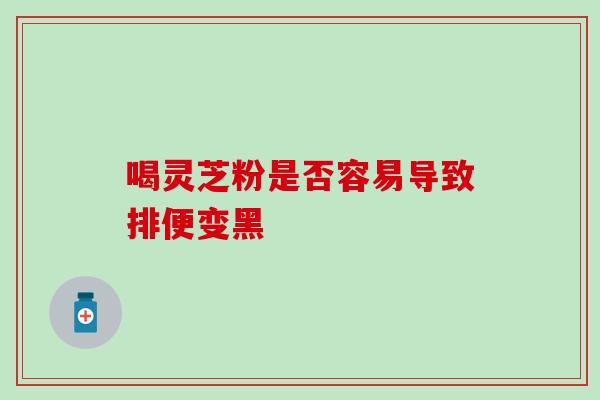 喝灵芝粉是否容易导致排便变黑 喝灵芝粉是否容易导致排便变黑