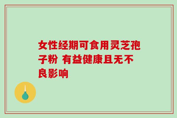女性经期可食用灵芝孢子粉 有益健康且无不良影响 女性经期可食用灵芝孢子粉 有益健康且无不良影响