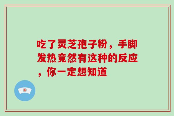 吃了灵芝孢子粉,手脚发热竟然有这种的反应,你一定想知道 吃了灵芝孢子粉,手脚发热竟然有这种的反应,你一定想知道