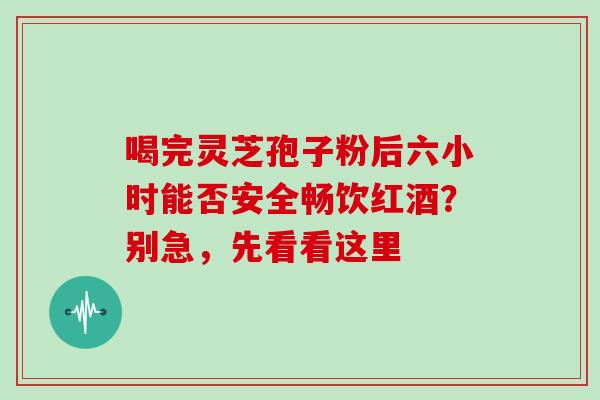 喝完灵芝孢子粉后六小时能否安全畅饮红酒?别急,先看看这里 喝完灵芝孢子粉后六小时能否安全畅饮红酒?别急,先看看这里