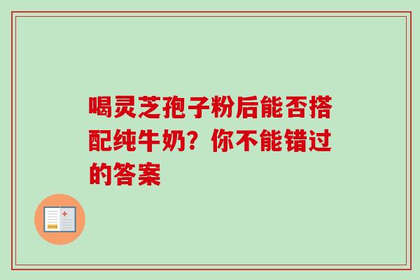喝灵芝孢子粉后能否搭配纯牛奶?你不能错过的答案 喝灵芝孢子粉后能否搭配纯牛奶?你不能错过的答案