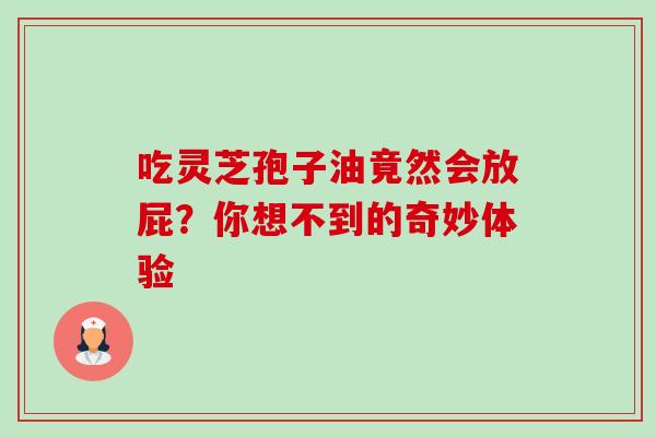 吃灵芝孢子油竟然会放屁?你想不到的奇妙体验 吃灵芝孢子油竟然会放屁?你想不到的奇妙体验