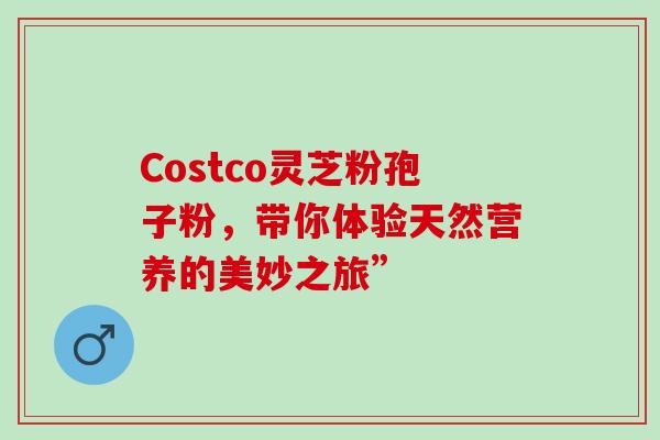 Costco灵芝粉孢子粉,带你体验天然营养的美妙之旅” Costco灵芝粉孢子粉,带你体验天然营养的美妙之旅”