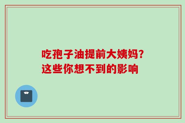 吃孢子油提前大姨妈?这些你想不到的影响 吃孢子油提前大姨妈?这些你想不到的影响